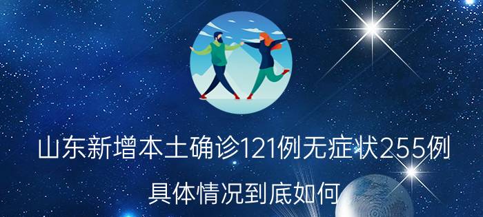 山东新增本土确诊121例无症状255例 具体情况到底如何